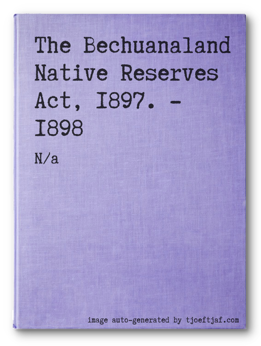 The Bechuanaland Native Reserves Act, 1897. - 1898