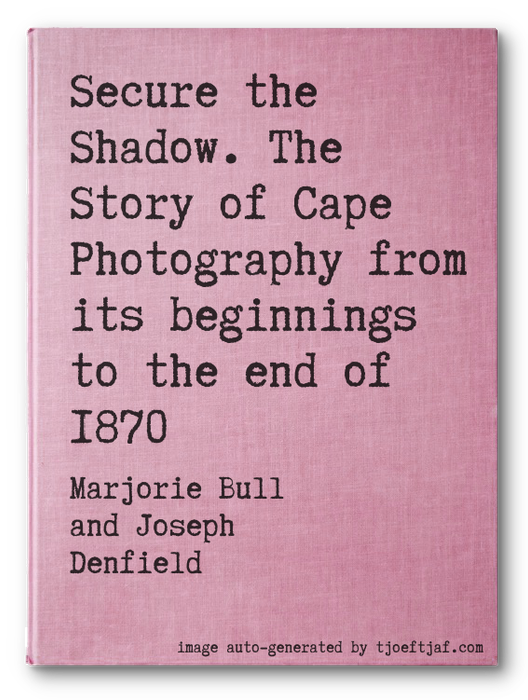 Secure the Shadow. The Story of Cape Photography from its beginnings to the end of 1870