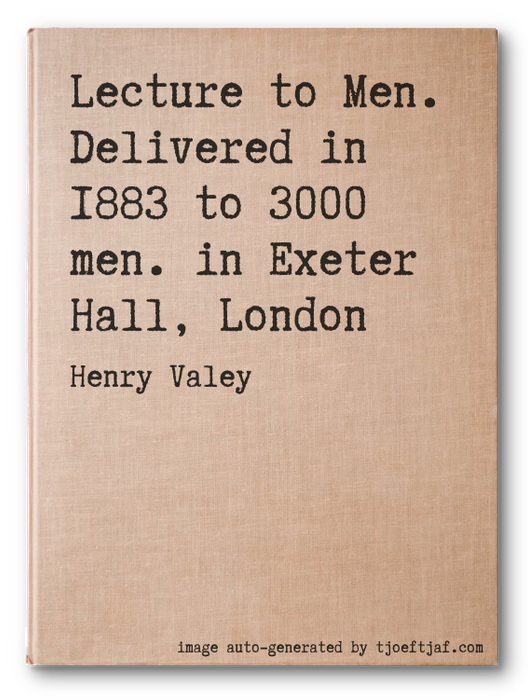 Lecture to Men. Delivered in 1883 to 3000 men. in Exeter Hall, London