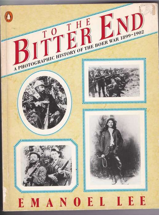 TO THE BITTER END , A PHOTOGRAPHIC HISTORY OF THE BOER WAR 1899 - 1902 EMANOEL LEE