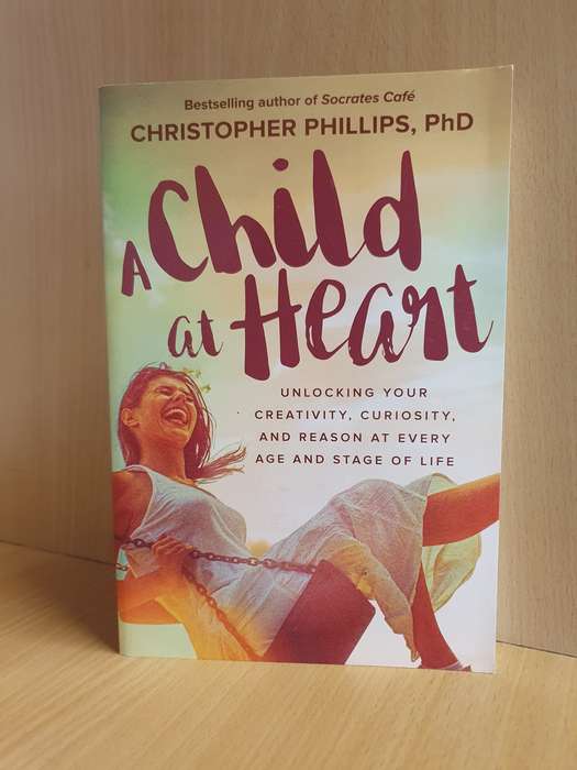 A Child at Heart - Unlocking Your Creativity, Curiosity and Reason : Christopher Phillips, PhD
