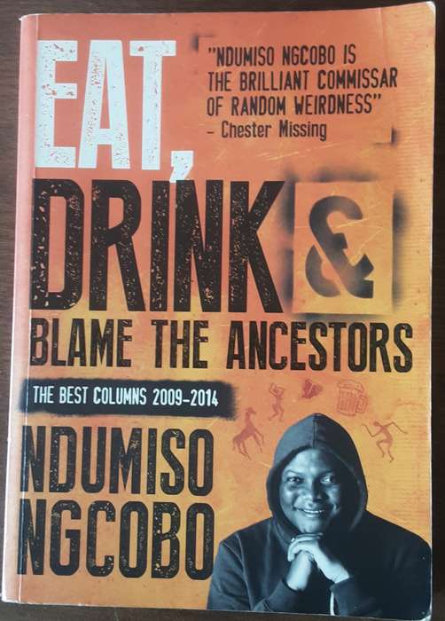 Eat, Drink & Blame the Ancestors the best columns 2009 2014 by Ndumiso Ngcobo