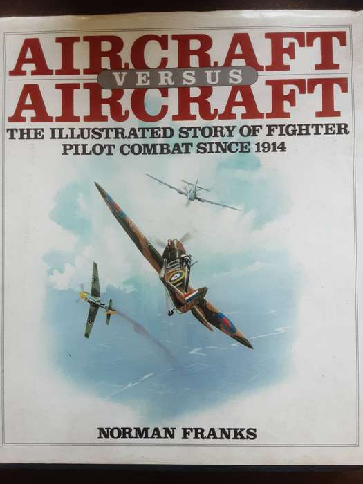 Aircraft Versus Aircraft The Illustrated Story of Fighter Pilot Combat since 1914 by Norman Franks