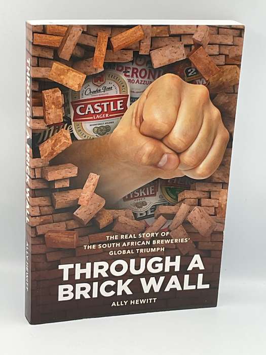 Through a Brick Wall: The Real Story of the South African Breweries' Global Triumph - Ally Hewitt