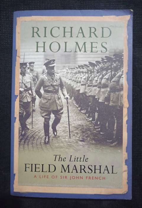 The Little Field Marshal a Life of Sir John French by Richard Holmes