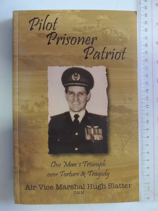 Pilot, Prisoner, Patriot - One Man's Triumph Over Torture And Tragedy  Air Vice Marshal Hugh Slatter