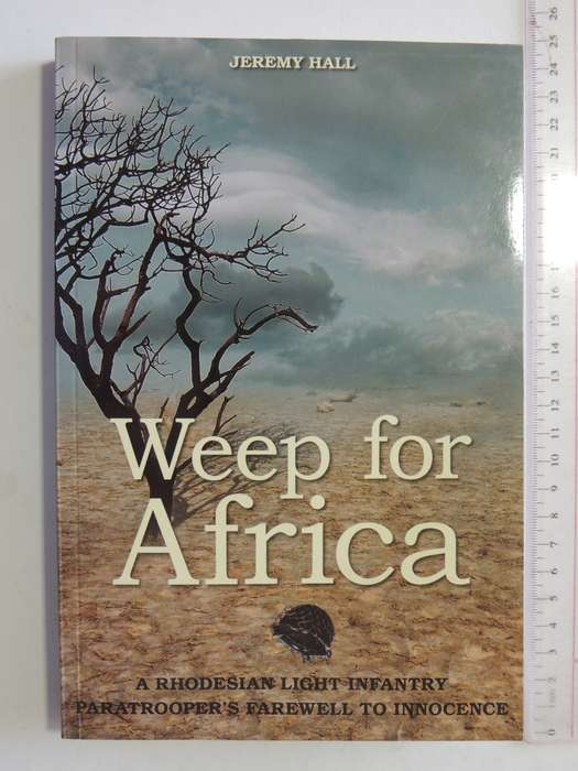 Weep For Africa - A Rhodesian Light Infantry Paratrooper's Farewell To Innocence Jeremy Hall