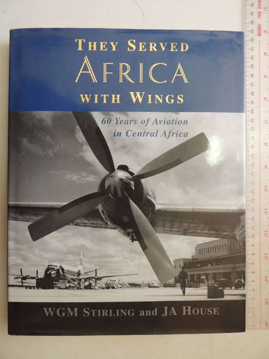 They Served Africa With Wings: 60 Years Of Aviation In Central Africa - WGM Stirling & JA House