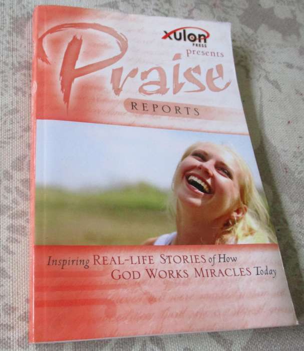 PRAISE REPORTS - INSPIRING REAL-LIFE STORIES OF HOW GOD WORKS MIRACLES TODAY - XULON PRESS
