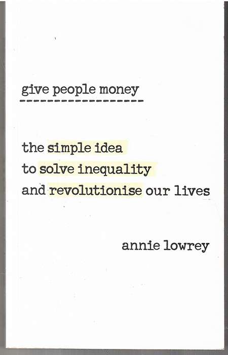 Give People Money: The Simple Idea To Solve Inequality And Revolutionise Our Lives - Annie Lowery