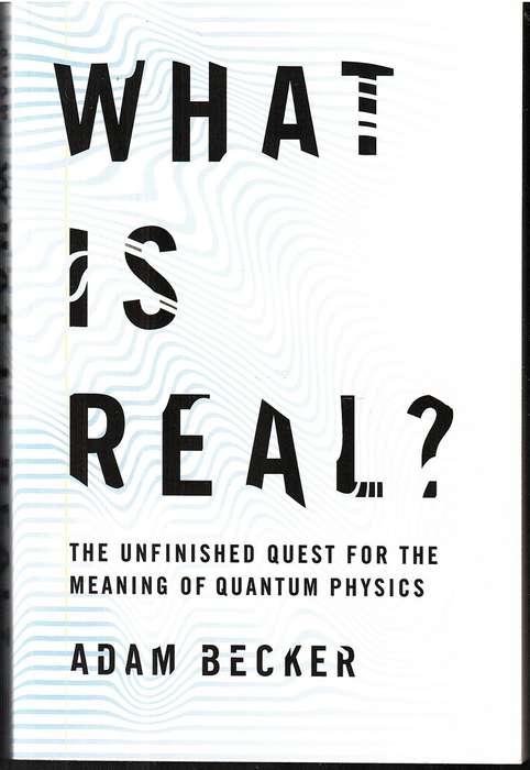 What is Real? The Unfinished Quest for the Meaning of Quantum Physics - Adam Becker