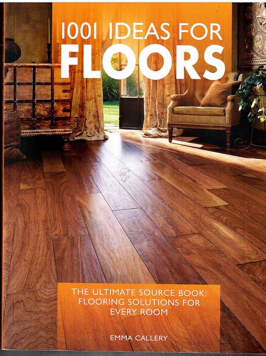 1001 Ideas For Floors: The Ultimate Source Book: Flooring Solutions For Every Room - Emma Callery