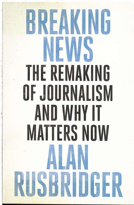 Breaking News: The Remaking of Journalism and Why it Matters Now - Alan Rusbridger