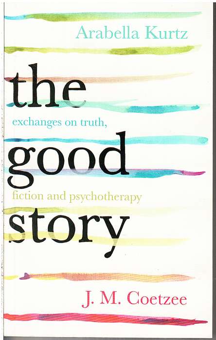 The Good Story: Exchanges on Truth, Fiction and Psychotherapy - Arabella Kurtz & JM Coetzee