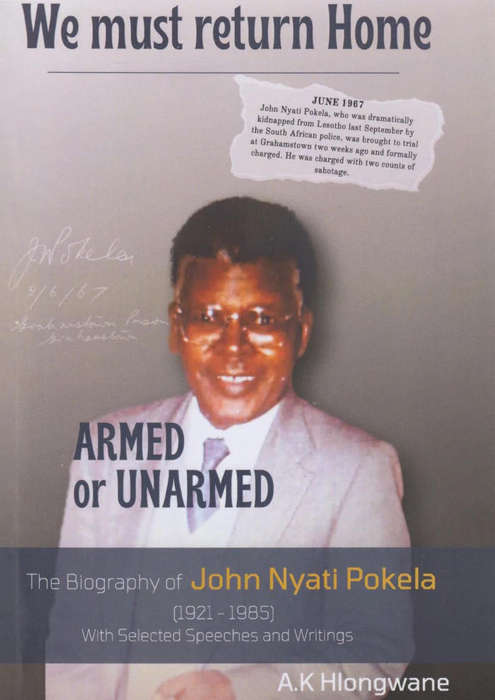 WE MUST RETURN HOME ARMED OR UNARMED: A biography of John Nyati Pokela (1921-1985), with selected sp