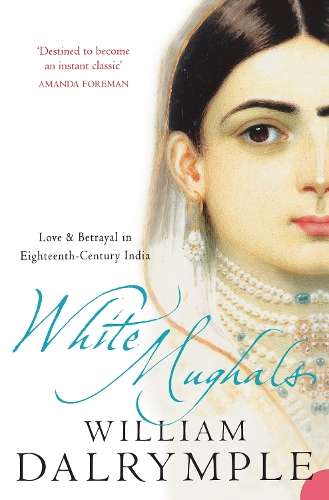 White Mughals: Love and Betrayal in 18th-Century India - William Dalrymple