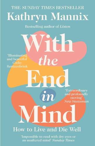 With the End in Mind: How to Live and Die Well - Kathryn Mannix