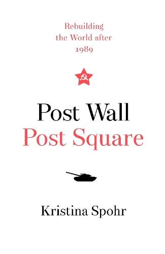 Post Wall, Post Square: Rebuilding the World After 1989 - Kristina Spohr