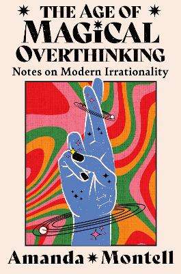 Age of Magical Overthinking, The: Notes on Modern Irrationality - Amanda Montell