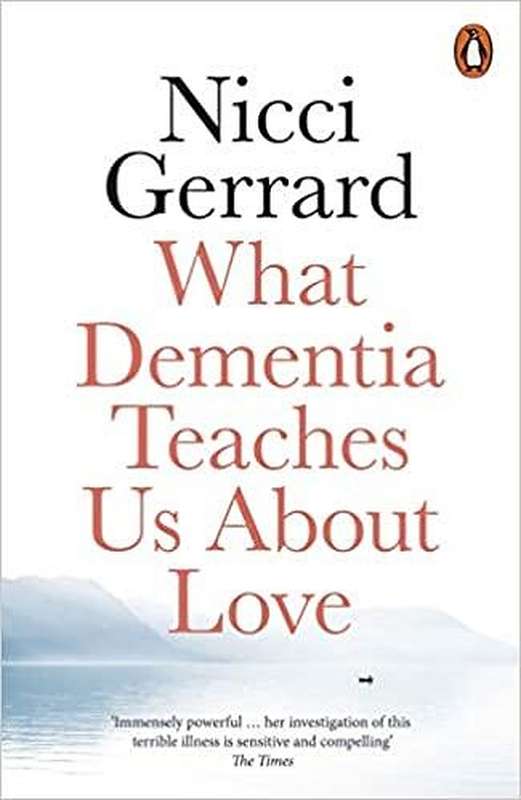What Dementia Teaches Us About Love - Nicci Gerrard