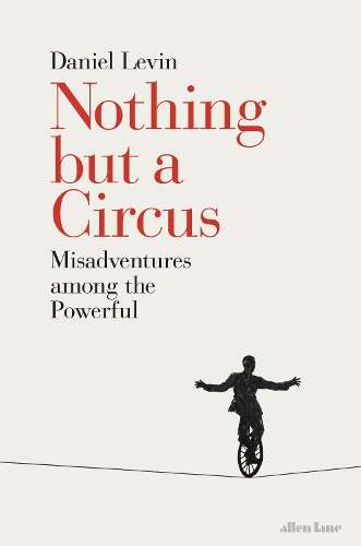 Nothing but a Circus: Misadventures among the Powerful - Daniel Levin