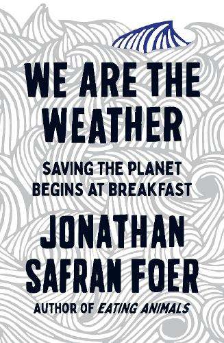 We are the Weather: Saving the Planet Begins at Breakfast - Jonathan Safran Foer