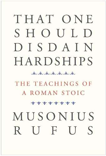 That One Should Disdain Hardships: The Teachings of a Roman Stoic - Musonius Rufus