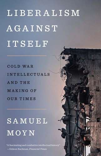Liberalism against Itself: Cold War Intellectuals and the Making of  - Samuel Moyn