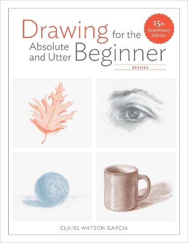 Drawing For the Absolute and Utter Beginner Revised - Claire Watson Garcia