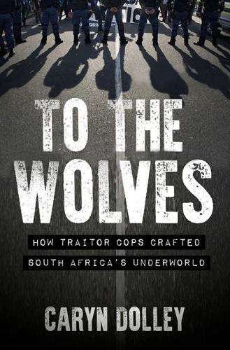 To The Wolves: How Traitor Cops Crafted South Africaâs Underworld - Caryn Dolley