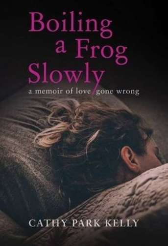Boiling A Frog Slowly: A Memoir Of Love Gone Wrong - Cathy Park Kelly