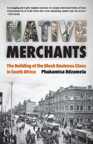 Native Merchants: The Building of the Black Business Class in South  - Phakamisa Ndzamela