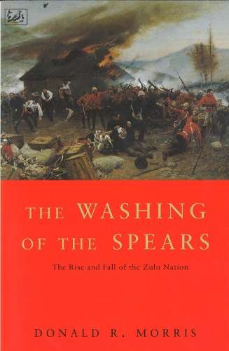The Washing of the Spears: The Rise and Fall of the Zulu Nation - Morris, Donald R.