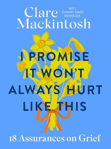I Promise It Won't Always Hurt Like This: 18 Assurances on Grief - Clare Mackintosh