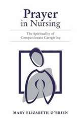 Prayer in Nursing: The Spirituality of Compassionate Caregiving - Mary Elizabeth O'Brien