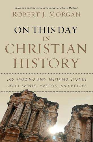 On This Day in Christian History - Morgan, Robert J.