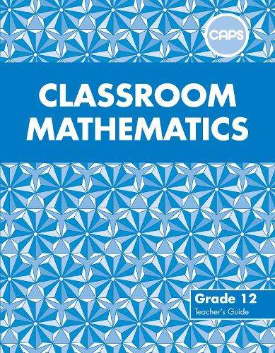 Classroom Mathematics : Grade 12 : Teacher's Guide - MATHS-GR12