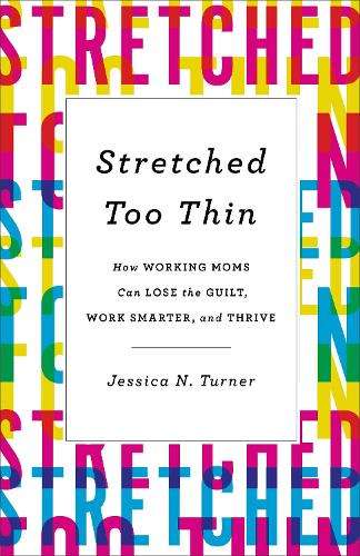 Stretched Too Thin: How Working Moms Can Lose the Guilt, Work Smarte - Jessica N. Turner