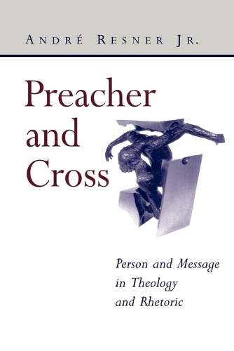 Preacher and Cross: Person and Message in Theology and Rhetoric - Andr e Resner