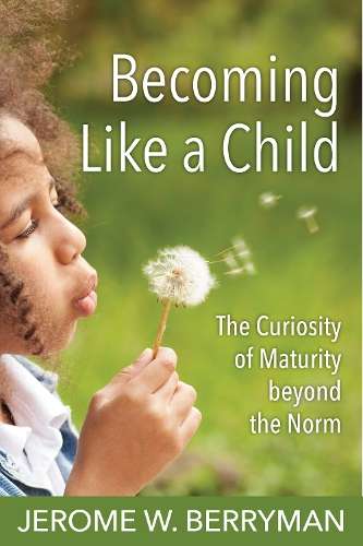 Becoming Like a Child: The Curiosity of Maturity beyond the Norm - Jerome W. Berryman