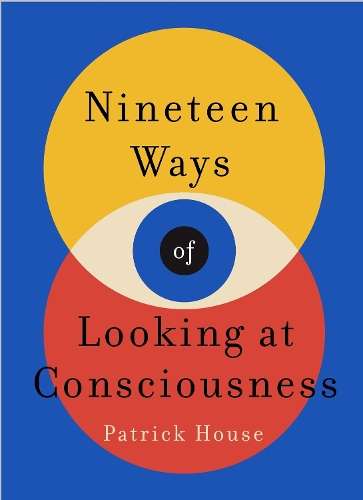 Nineteen Ways of Looking at Consciousness: Our leading theories of h - Patrick House