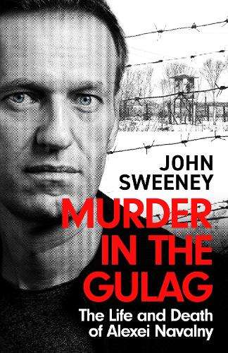 Murder in the Gulag: The Life and Death of Alexei Navalny - John Sweeney