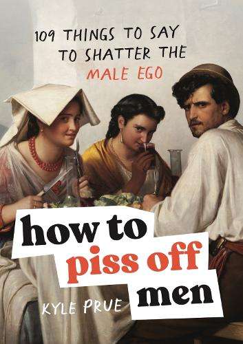 How to Piss Off Men: 109 Things to Say to Shatter the Male Ego - Kyle Prue