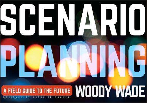 Scenario Planning: A Field Guide to the Future - Woody Wade