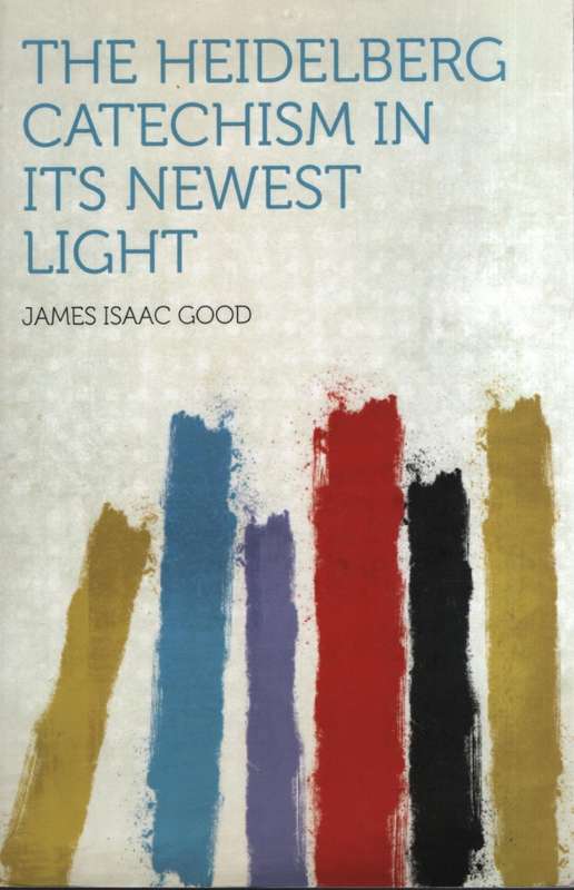 The Heidelberg Catechism in its Newest Light - Good, James Isaac