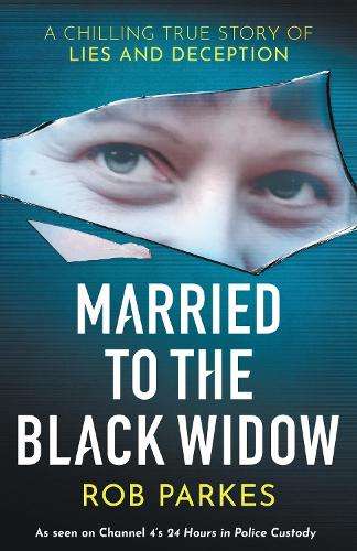 Married to the Black Widow: A chilling true story of lies and decept - Rob Parkes
