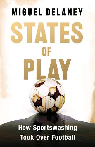 States of Play: How Sportswashing Took Over Football - Miguel Delaney