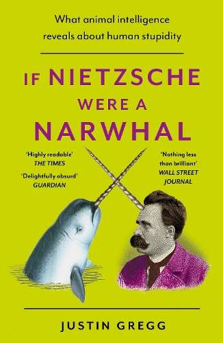 If Nietzsche Were a Narwhal: What Animal Intelligence Reveals About  - Justin Gregg