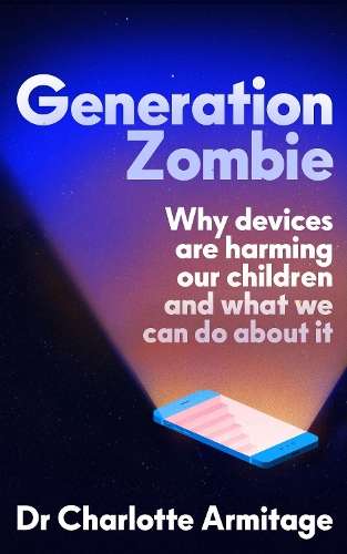 Generation Zombie: How devices are damaging our children and what we - Dr Charlotte Armitage