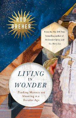 Living in Wonder: Finding Mystery and Meaning in a Secular Age - Rod Dreher